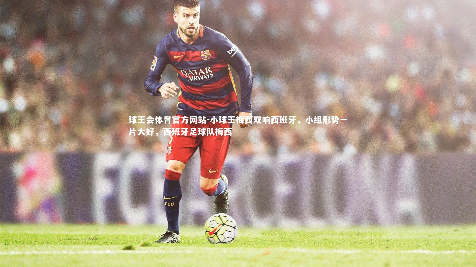 球王会体育官方网站-小球王梅西双响西班牙，小组形势一片大好，西班牙足球队梅西