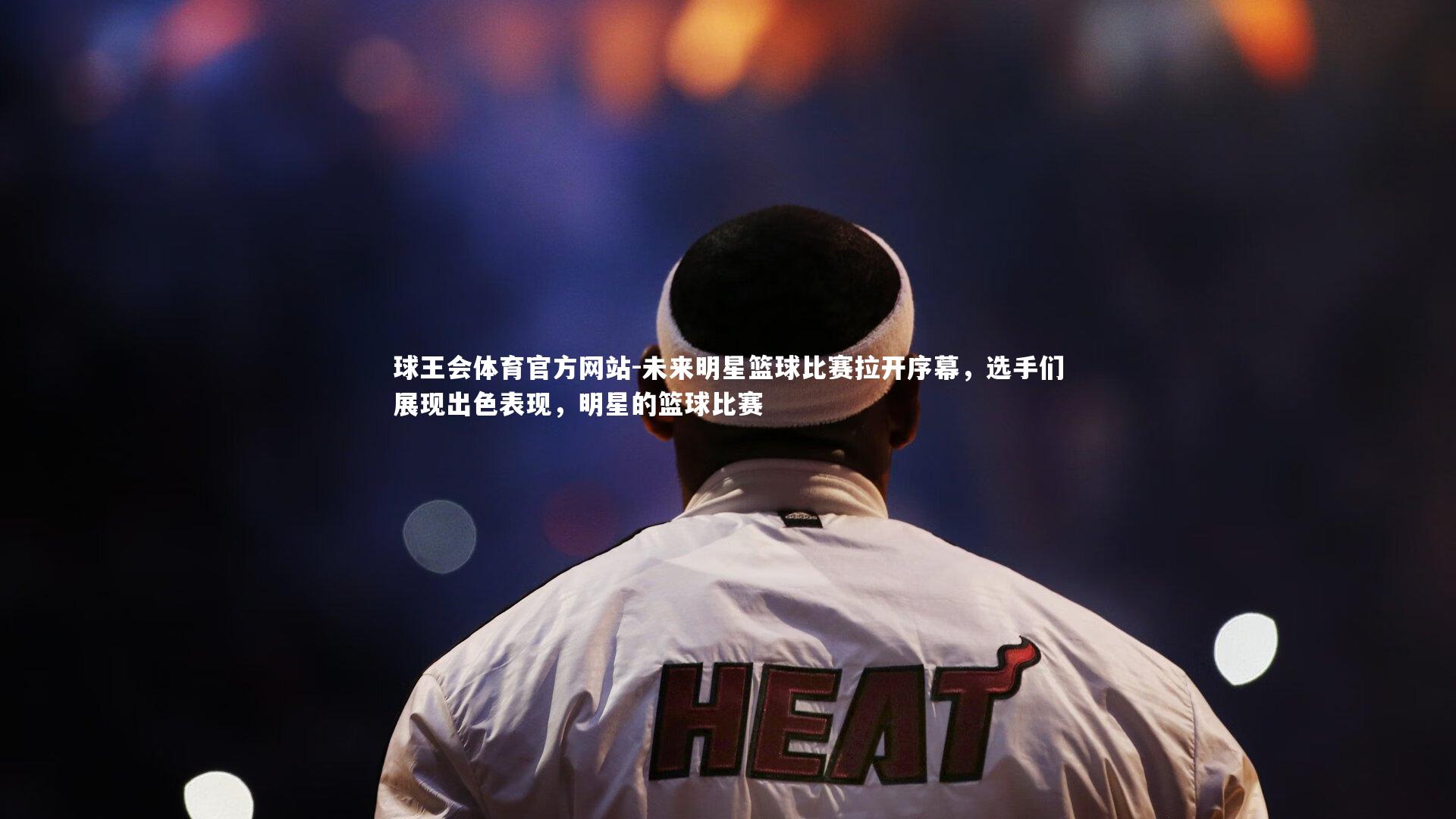 未来明星篮球比赛拉开序幕,选手们展现出色表现,明星的篮球比赛