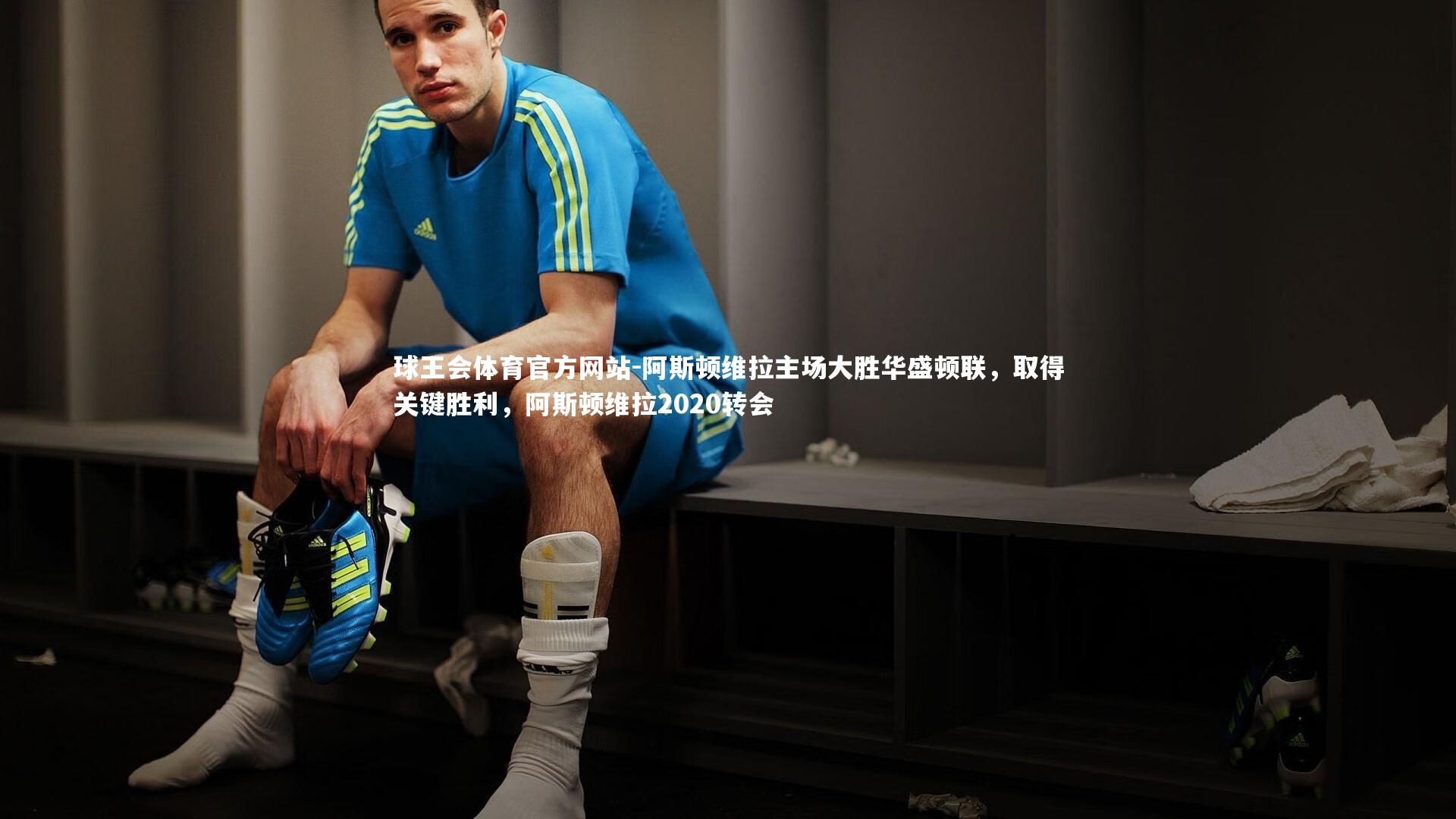 球王会体育官方网站-阿斯顿维拉主场大胜华盛顿联，取得关键胜利，阿斯顿维拉2020转会