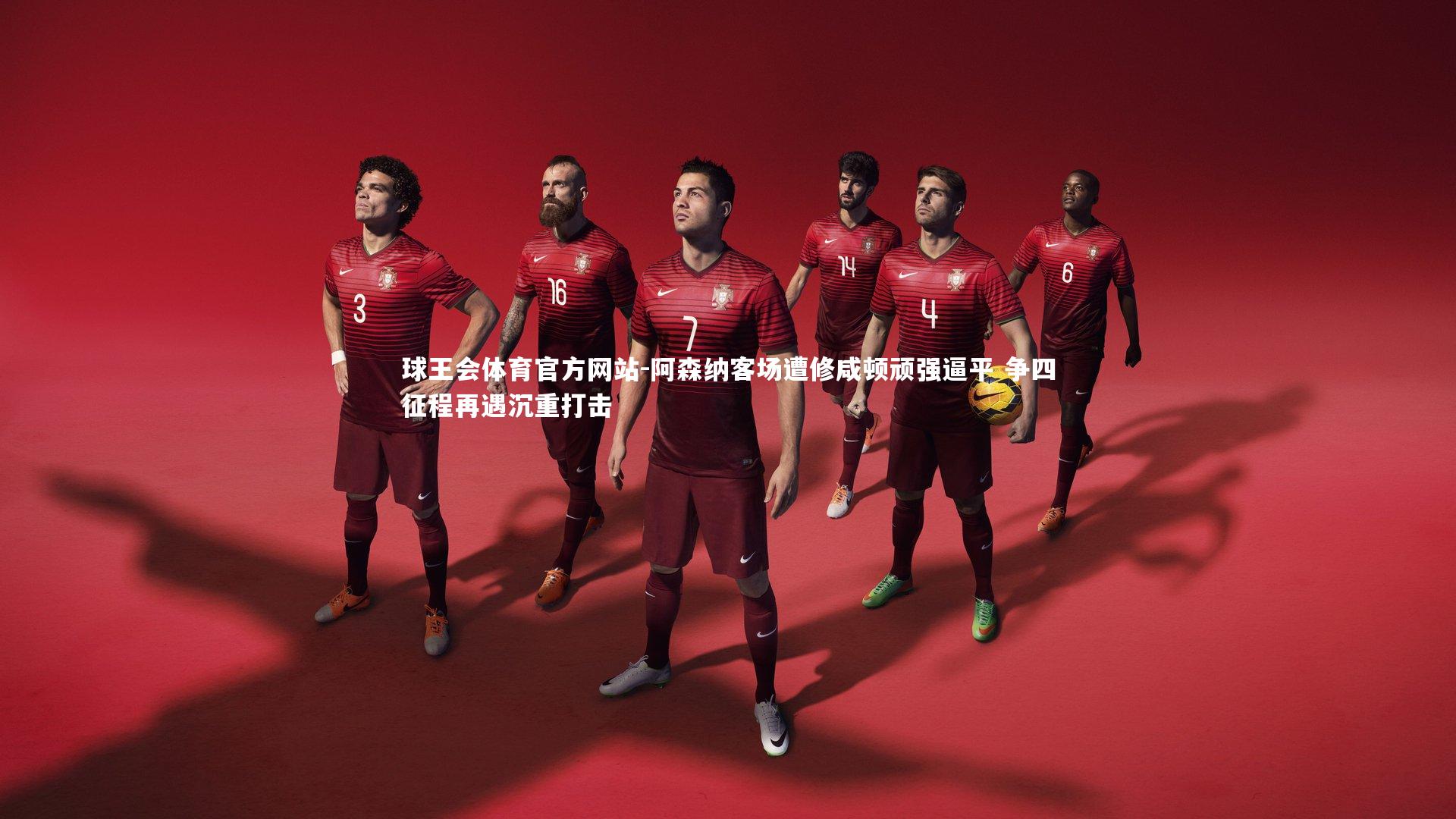 球王会体育官方网站-阿森纳客场遭修咸顿顽强逼平 争四征程再遇沉重打击