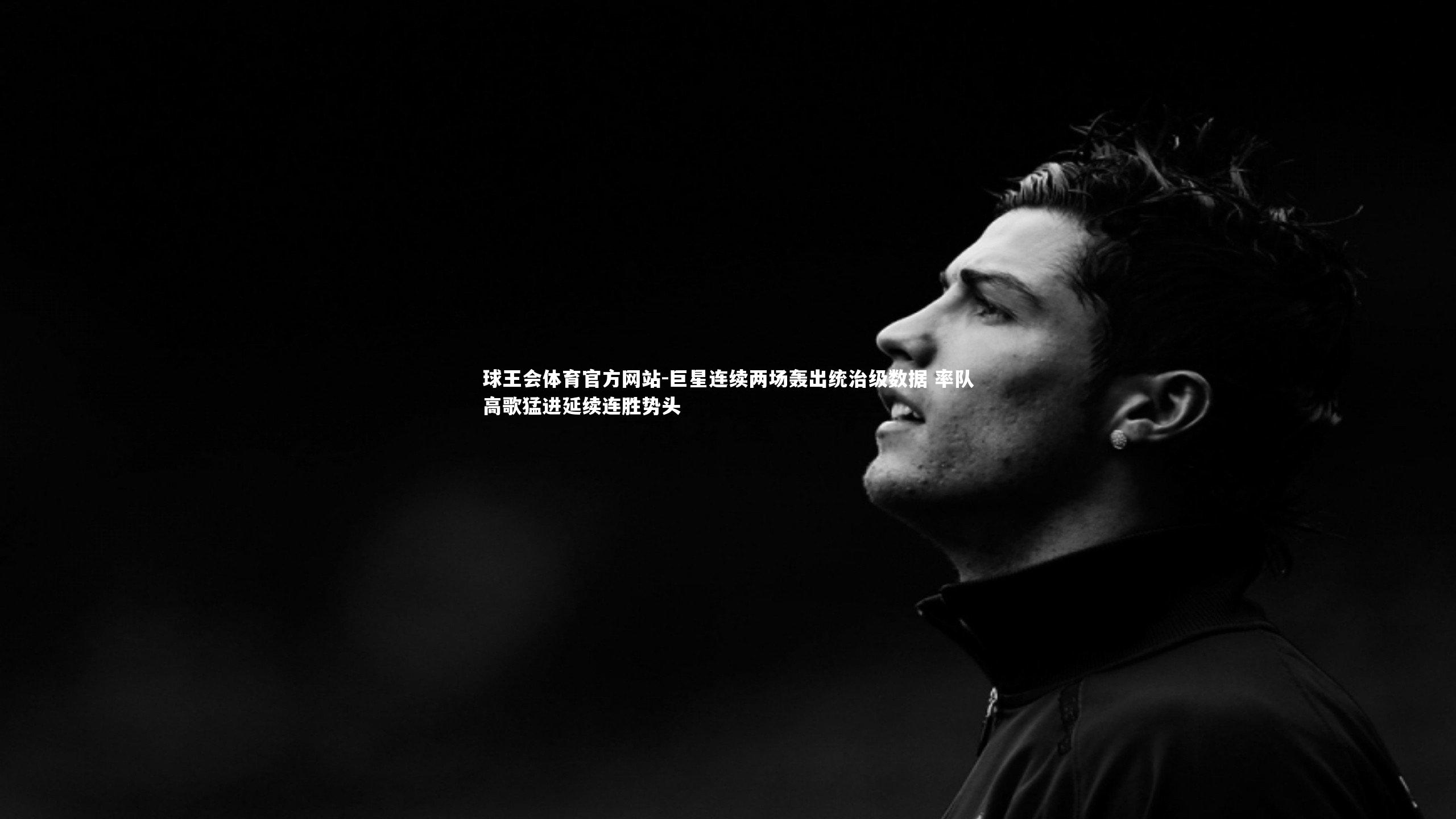 球王会体育官方网站-巨星连续两场轰出统治级数据 率队高歌猛进延续连胜势头