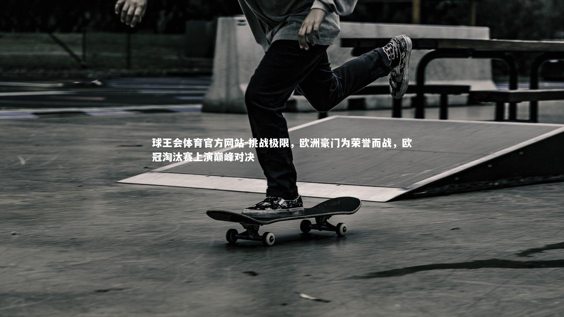 球王会体育官方网站-挑战极限，欧洲豪门为荣誉而战，欧冠淘汰赛上演巅峰对决