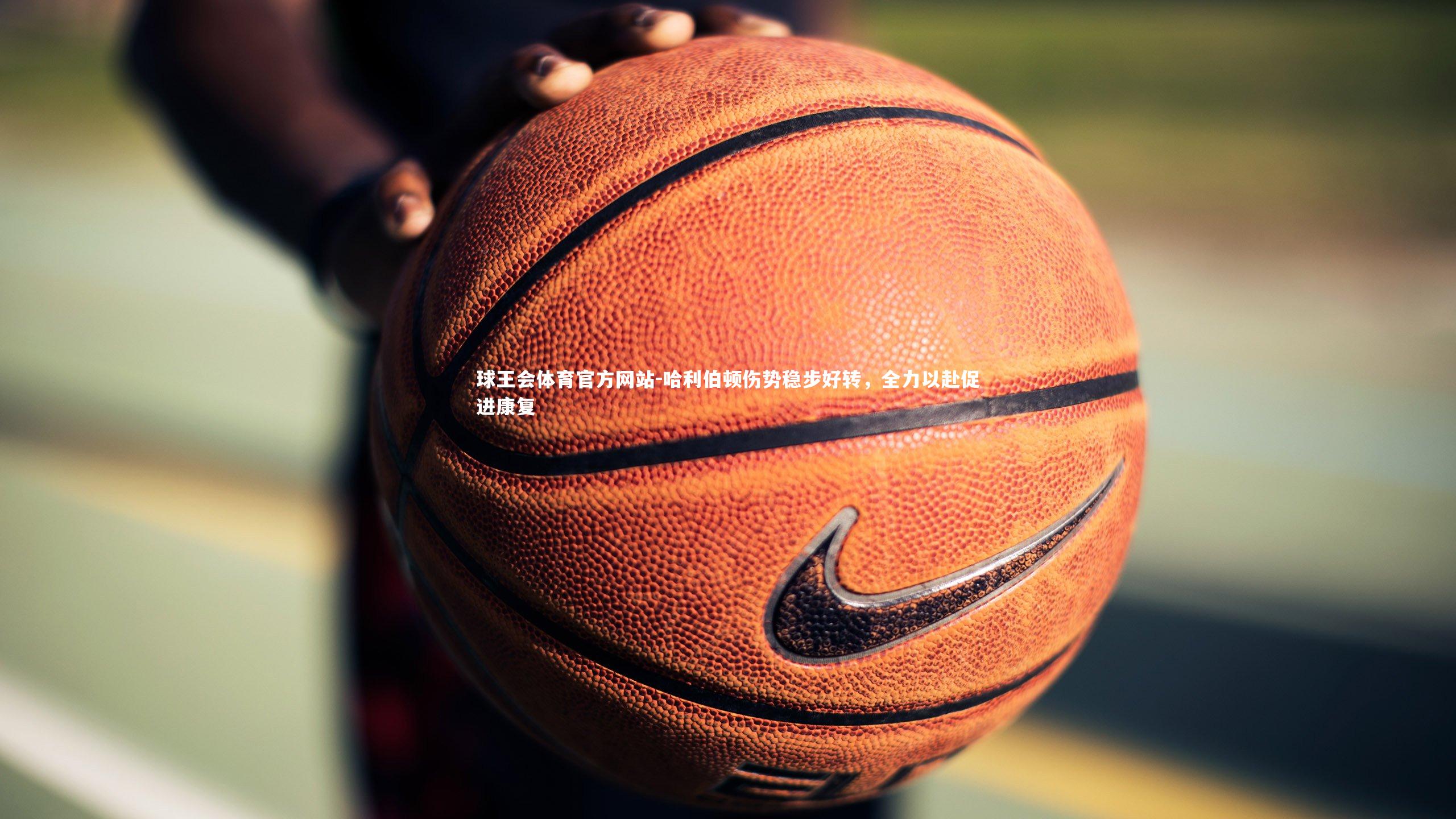 哈利伯顿伤势稳步好转，全力以赴促进康复