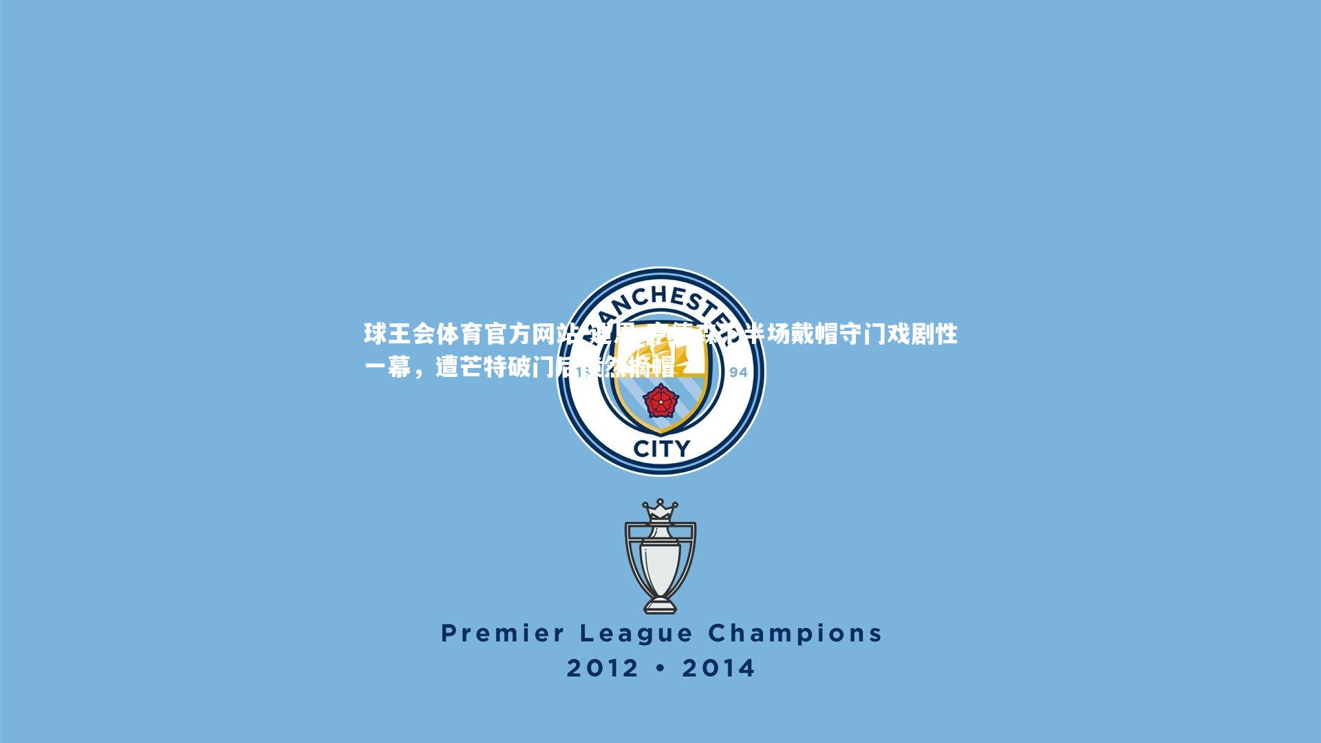 迪恩-亨德森下半场戴帽守门戏剧性一幕，遭芒特破门后愤然摘帽