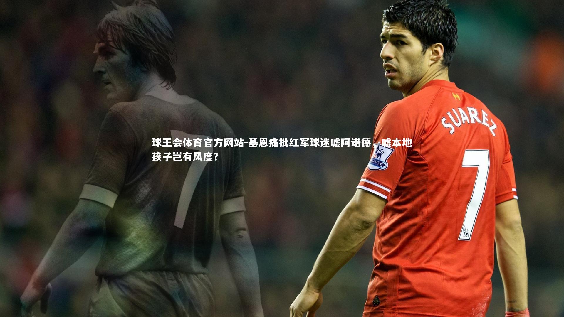 球王会体育官方网站-基恩痛批红军球迷嘘阿诺德，嘘本地孩子岂有风度？