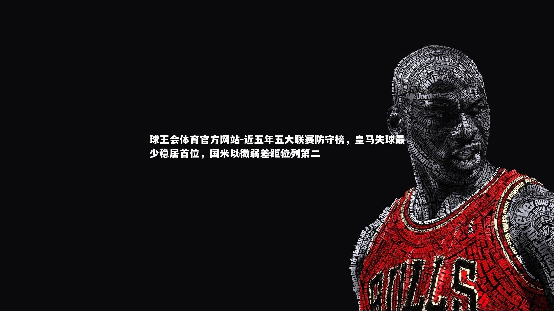 球王会体育官方网站-近五年五大联赛防守榜，皇马失球最少稳居首位，国米以微弱差距位列第二