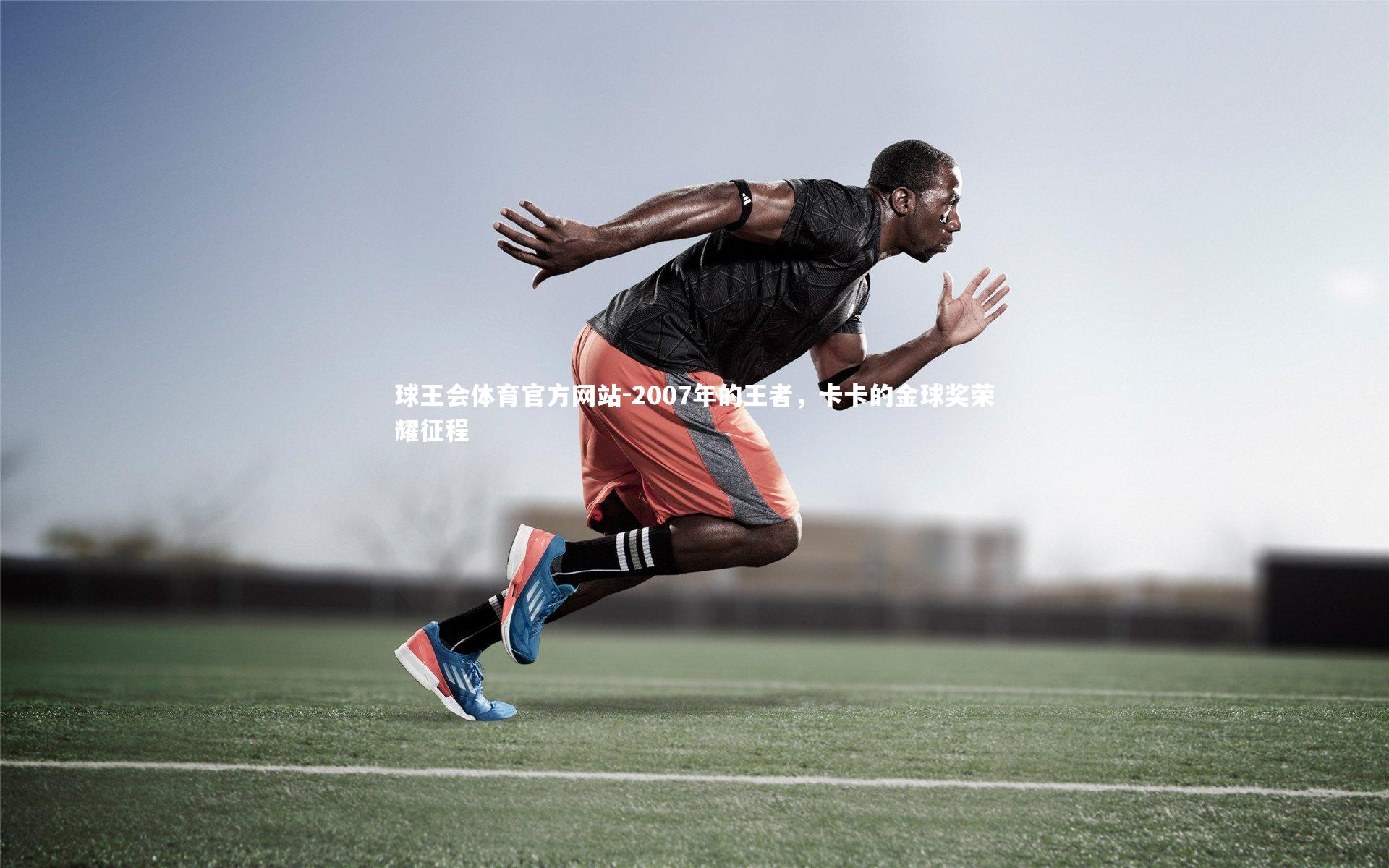 2007年的王者，卡卡的金球奖荣耀征程